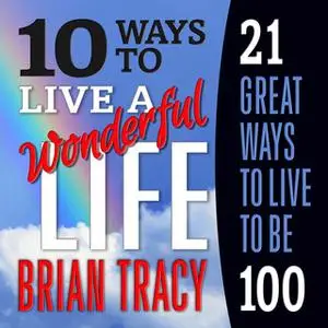 «10 Ways to Live a Wonderful Life, 21 Great Ways to Live to Be 100» by Brian Tracy