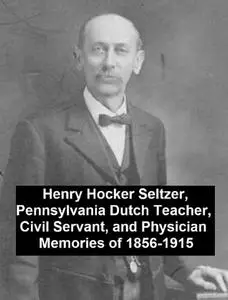 «Henry Hocker Seltzer, Pennsylvania Dutch Teacher, Civil Servant, and Physician – Memories of 1856–1915» by Henry Hocker