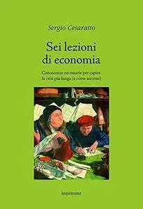 Sei lezioni di economia: Conoscenze necessarie per capire la crisi più lunga