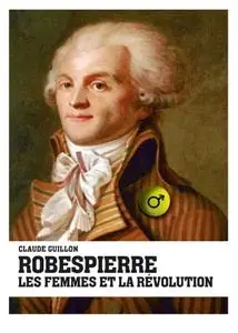 Claude Guillon, "Robespierre, les femmes et la révolution"