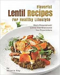 Flavorful Lentil Recipes For Healthy Lifestyle: Meals Prepared with Lentils That Will Exceed Your Expectations