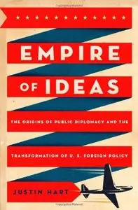 Empire of Ideas: The Origins of Public Diplomacy and the Transformation of U. S. Foreign Policy