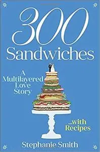 300 Sandwiches: A Multilayered Love Story... with Recipes