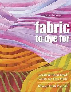 Fabric to Dye For: Create 72 Hand-Dyed Colors for Your Stash; 5 Fused Quilt Projects