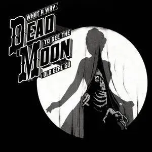 Dead Moon - What a Way to See the Old Girl Go (2017)