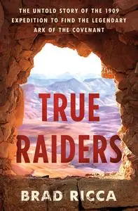 True Raiders: The Untold Story of the 1909 Expedition to Find the Legendary Ark of the Covenant