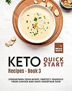 Keto Quick Start Recipes: Strengthen Your Heart, Protect Yourself from Cancer and Have Smoother Skin