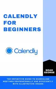 Calendly for Beginners: The Definitive Guide to Scheduling Meetings Professionally and Efficiently with Illustrative Images
