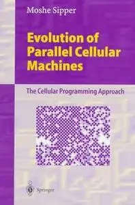 Evolution of Parallel Cellular Machines: The Cellular Programming Approach by Moshe Sipper