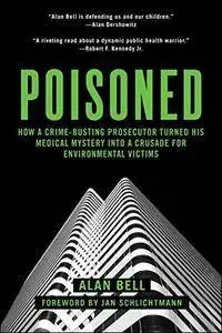 Poisoned: How a Crime-Busting Prosecutor Turned His Medical Mystery into a Crusade for Environmental Victims