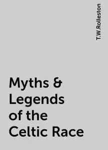 «Myths & Legends of the Celtic Race» by T.W.Rolleston