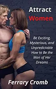 Attract Women: Be Exciting, Mysterious, and Unpredictable How to Be the Man of Her Dreams