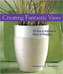 Creating Fantastic Vases: 50 Fun & Fabulous Ideas & Projects (Repost)