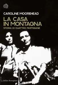 Caroline Moorehead - La casa in montagna. Storia di quattro partigiane