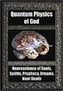 Quantum Physics of God: Neuroscience of Souls, Spirits, Dreams, Prophecy, Near Death