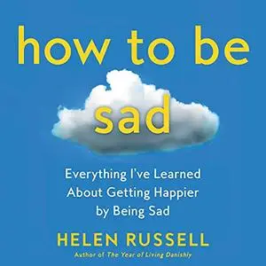 How to Be Sad: Everything I’ve Learned About Getting Happier by Being Sad [Audiobook] (Repost)