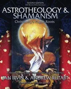 Astrotheology & Shamanism: Christianity's Pagan Roots. A Revolutionary Reinterpretation of the Evidence