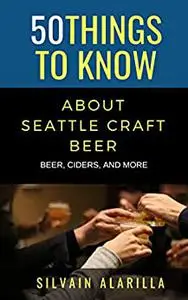 50 THINGS TO KNOW ABOUT SEATTLE CRAFT BEER: BEER CIDERS & MORE