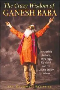 The Crazy Wisdom of Ganesh Baba: Psychedelic Sadhana, Kriya Yoga, Kundalini, and the Cosmic Energy in Man (Repost)