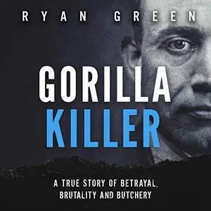 Gorilla Killer: A True Story of Betrayal, Brutality and Butchery [Audiobook]