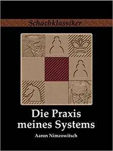 Die Praxis meines Systems: Ein Lehrbuch des praktischen Schachs
