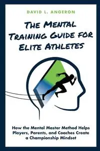 THE MENTAL TRAINING GUIDE FOR ELITE ATHLETES: How the Mental Master Method Helps Players, Parents, and Coaches Create a Champio