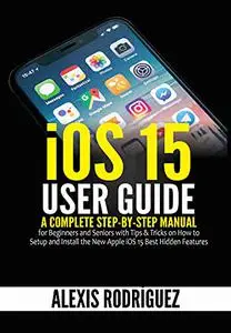 iOS 15 User Guide: A Complete Step-by-Step Manual for Beginners and Seniors with Tips & Tricks