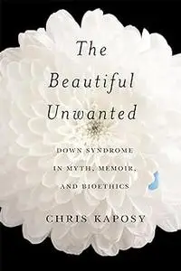 The Beautiful Unwanted: Down Syndrome in Myth, Memoir, and Bioethics