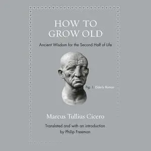 «How to Grow Old: Ancient Wisdom for the Second Half of Life» by Marcus Tullius Cicero