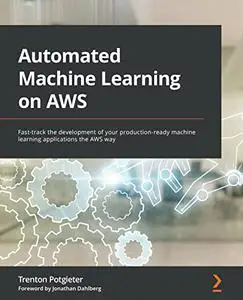 Automated Machine Learning on AWS: Fast-track the development of your production-ready machine learning applications the AWS wa