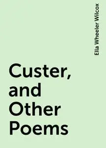 «Custer, and Other Poems» by Ella Wheeler Wilcox