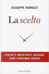 Giuseppe Remuzzi - La scelta. Perché è importante decidere come vorremmo morire