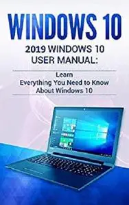 Windows 10: 2019 User Manual. Learn Everything You Need to Know About Windows 10