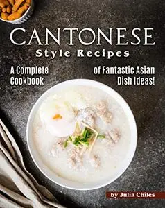 Cantonese Style Recipes: A Complete Cookbook of Fantastic Asian Dish Ideas!