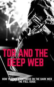 Tor And The Deep Web: How to Stay Anonymous on the Dark Web The Full Guide