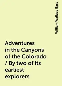 «Adventures in the Canyons of the Colorado / By two of its earliest explorers» by William Wallace Bass