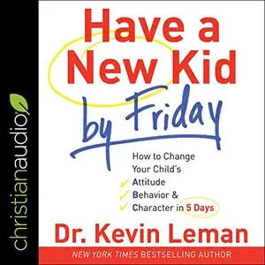 Have a New Kid by Friday: How to Change Your Child's Attitude, Behavior & Character in 5 Days [Audiobook]