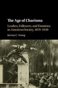 The Age of Charisma: Leaders, Followers, and Emotions in American Society, 1870–1940