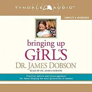 Bringing Up Girls: Practical Advice and Encouragement for Those Shaping the Next Generation of Women [Audiobook]