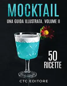 Mocktail: Altre 50 Ricette di Cocktail Analcolici. Una Guida ILLUSTRATA