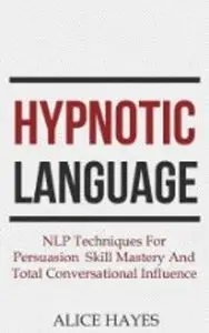 Hypnotic Language: NLP Techniques For Persuasion Skill Mastery And Total Conversational Influence