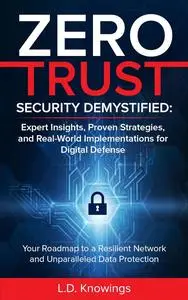 ZERO TRUST SECURITY DEMYSTIFIED: Expert Insights, Proven Strategies, Real World Implementations for Digital Defense