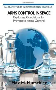 Arms Control in Space: Exploring Conditions for Preventive Arms Control by Max M. Mutschler