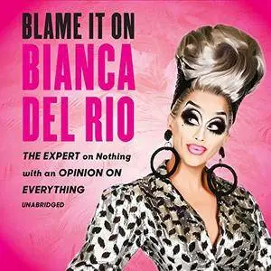 Blame It on Bianca Del Rio: The Expert on Nothing with an Opinion on Everything [Audiobook]
