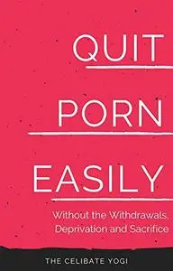 Quit Porn Easily: Beat the Addiction Forever—Without the Cold Showers, Withdrawal Symptoms, Deprivation and Sacrifice