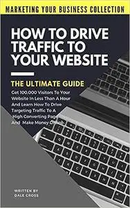 How To Drive Traffic To Your Website - The Ultimate Guide: Get 100,000 Visitors In Less Than A Hour And Learn How To Dri