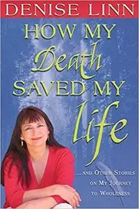 How My Death Saved My Life: And Other Stories On My Journey To Wholeness