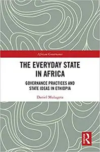 The Everyday State in Africa: Governance Practices and State Ideas in Ethiopia