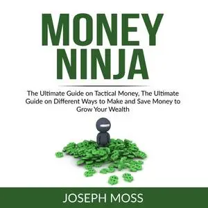 «Money Ninja: The Ultimate Guide on Tactical Money, The Ultimate Guide on Different Ways to Make and Save Money to Grow