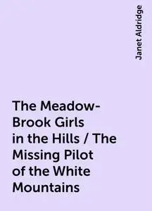 «The Meadow-Brook Girls in the Hills / The Missing Pilot of the White Mountains» by Janet Aldridge